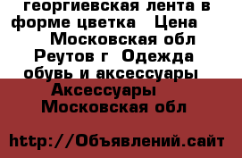  георгиевская лента в форме цветка › Цена ­ 100 - Московская обл., Реутов г. Одежда, обувь и аксессуары » Аксессуары   . Московская обл.